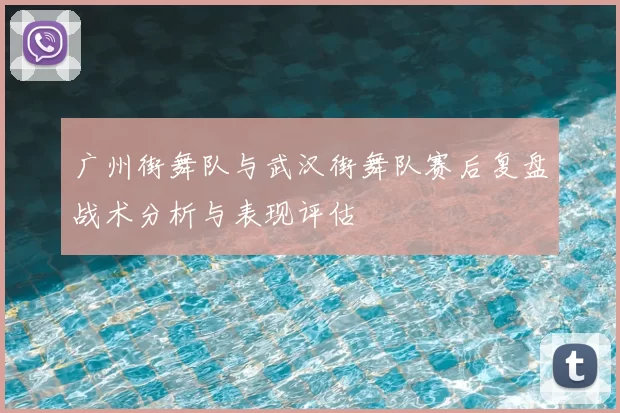 广州街舞队与武汉街舞队赛后复盘战术分析与表现评估