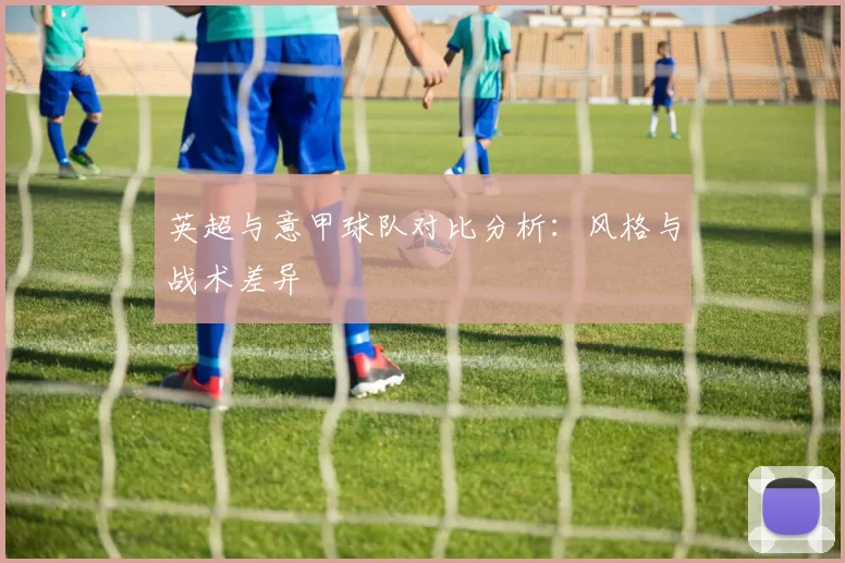 英超与意甲球队对比分析：风格与战术差异