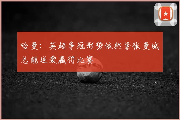 哈曼：英超争冠形势依然紧张曼城总能逆袭赢得比赛