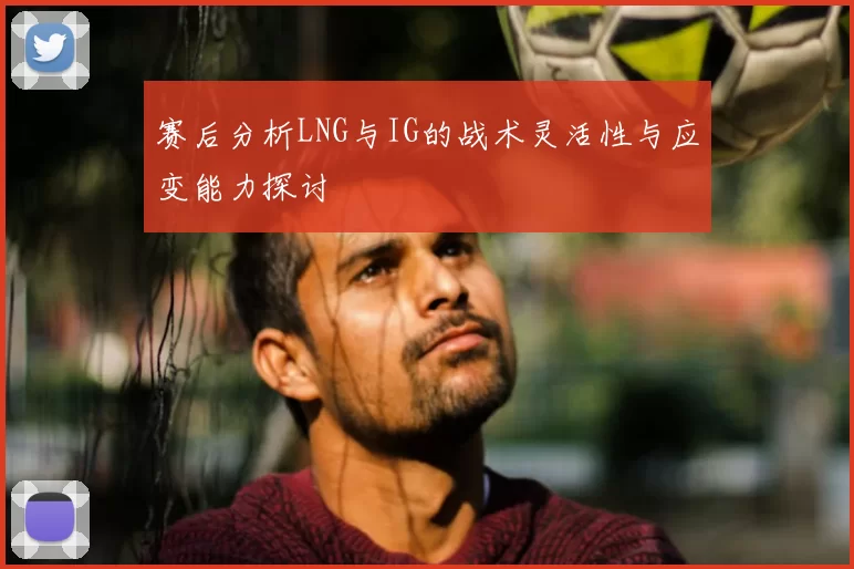 赛后分析LNG与IG的战术灵活性与应变能力探讨