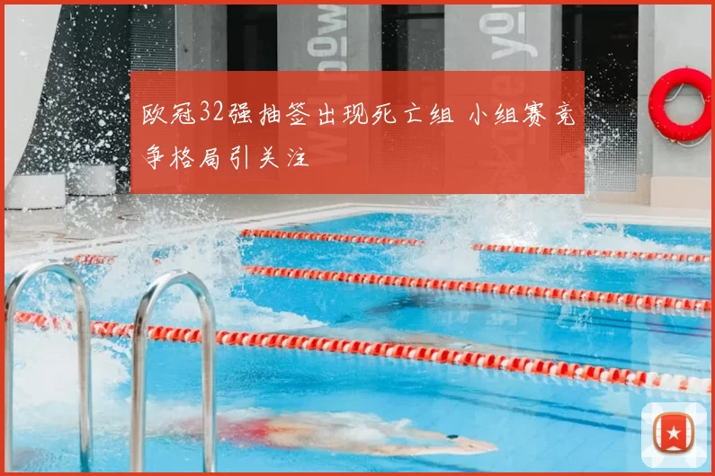 欧冠32强抽签出现死亡组 小组赛竞争格局引关注