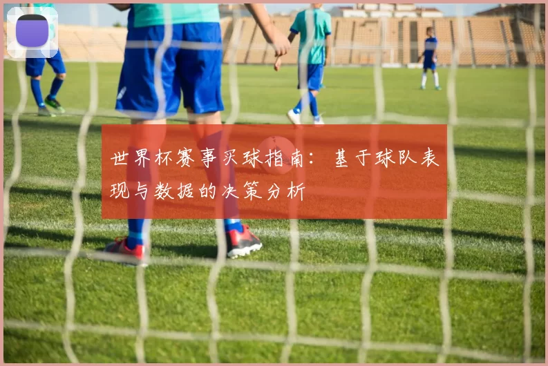 世界杯赛事买球指南：基于球队表现与数据的决策分析
