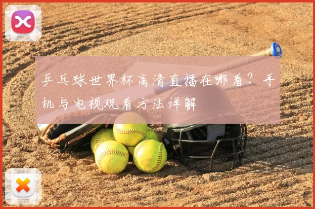 乒乓球世界杯高清直播在哪看?手机与电视观看方法详解