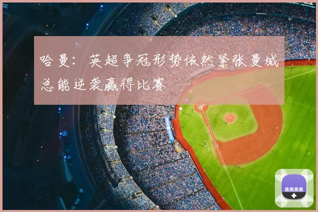 哈曼：英超争冠形势依然紧张曼城总能逆袭赢得比赛