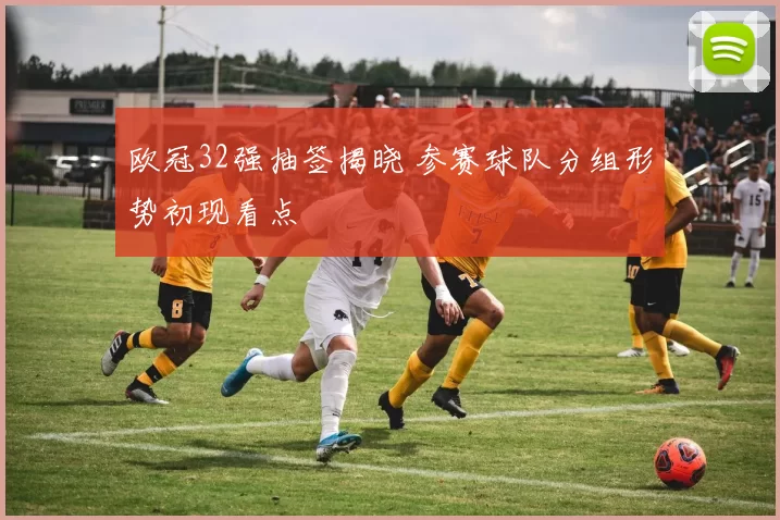 欧冠32强抽签揭晓 参赛球队分组形势初现看点