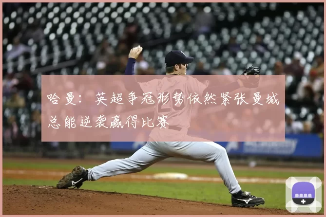 哈曼：英超争冠形势依然紧张曼城总能逆袭赢得比赛