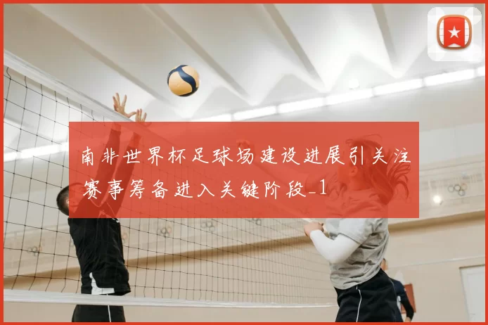 南非世界杯足球场建设进展引关注 赛事筹备进入关键阶段_1