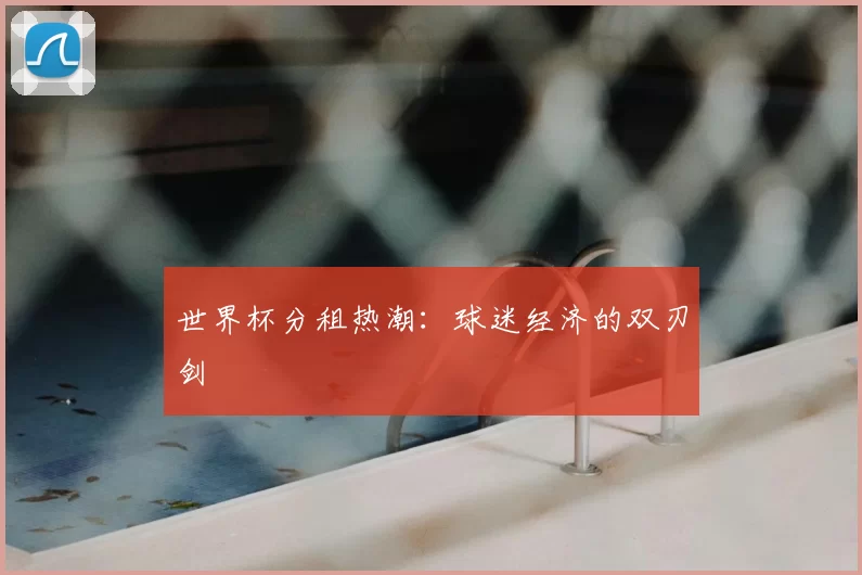 世界杯分租热潮：球迷经济的双刃剑