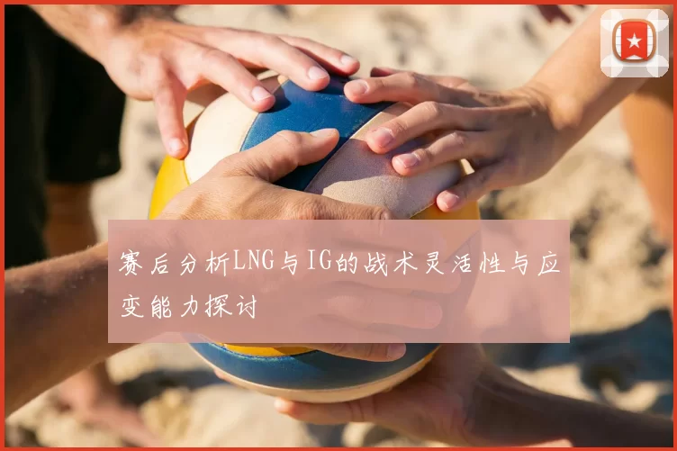 赛后分析LNG与IG的战术灵活性与应变能力探讨
