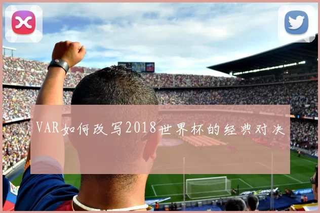 VAR如何改写2018世界杯的经典对决