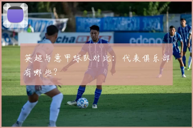 英超与意甲球队对比:代表俱乐部有哪些?