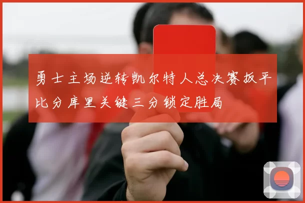勇士主场逆转凯尔特人总决赛扳平比分库里关键三分锁定胜局