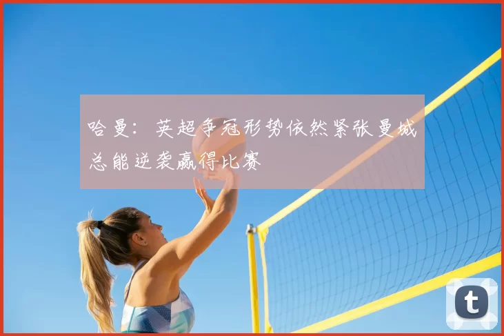 哈曼：英超争冠形势依然紧张曼城总能逆袭赢得比赛