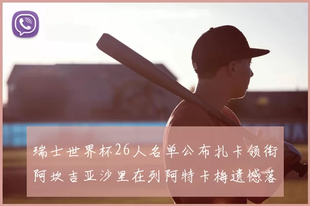 瑞士世界杯26人名单公布扎卡领衔阿坎吉亚沙里在列阿特卡梅遗憾落选