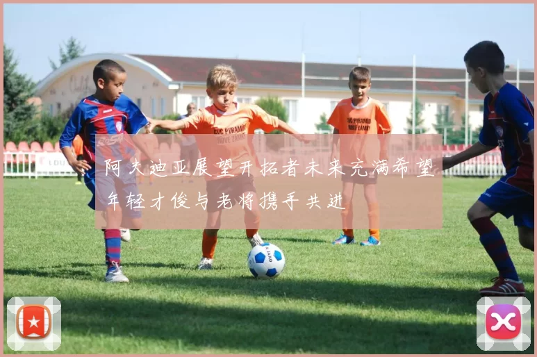 阿夫迪亚展望开拓者未来充满希望年轻才俊与老将携手共进