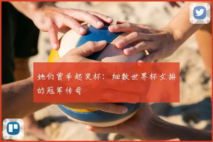 她们曾举起奖杯：细数世界杯女排的冠军传奇