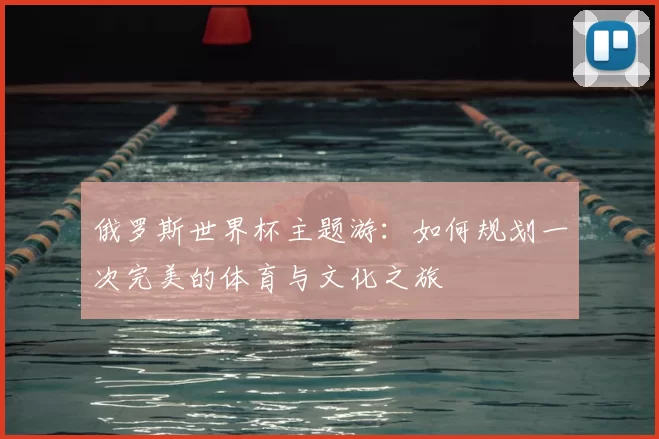 俄罗斯世界杯主题游：如何规划一次完美的体育与文化之旅