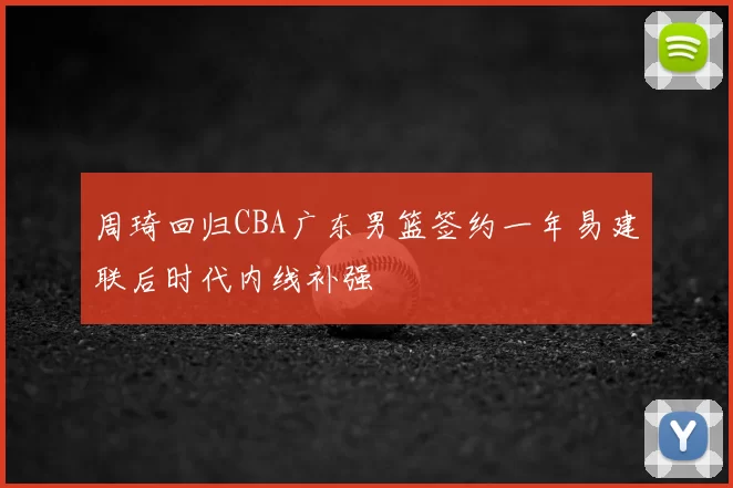 周琦回归CBA广东男篮签约一年易建联后时代内线补强