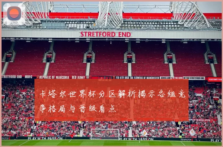 卡塔尔世界杯分区解析揭示各组竞争格局与晋级看点