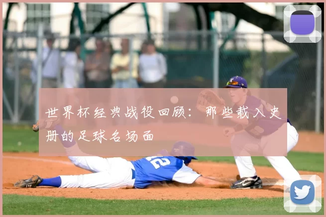 世界杯经典战役回顾:那些载入史册的足球名场面