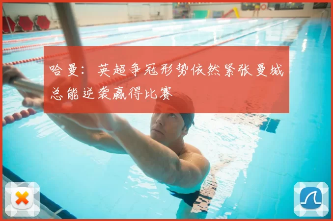 哈曼：英超争冠形势依然紧张曼城总能逆袭赢得比赛