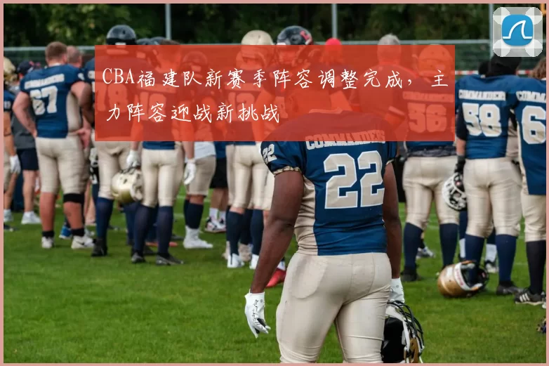 CBA福建队新赛季阵容调整完成,主力阵容迎战新挑战
