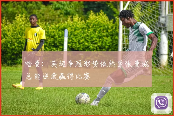 哈曼：英超争冠形势依然紧张曼城总能逆袭赢得比赛