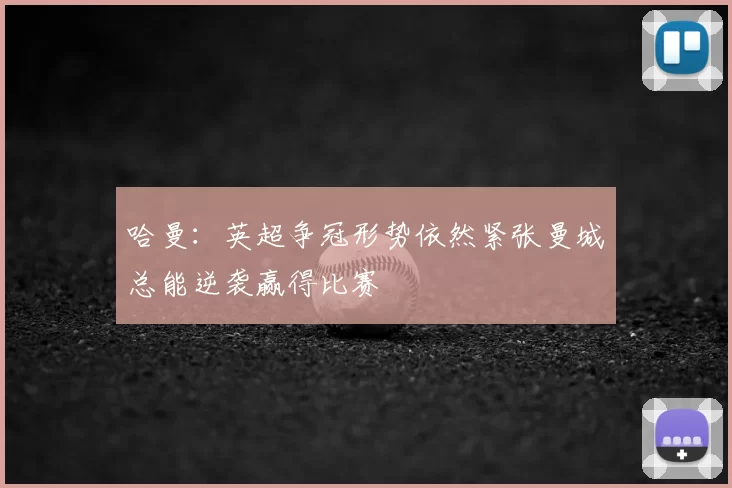 哈曼:英超争冠形势依然紧张曼城总能逆袭赢得比赛