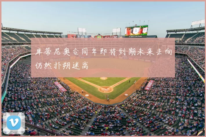 库蒂尼奥合同年即将到期未来去向仍然扑朔迷离