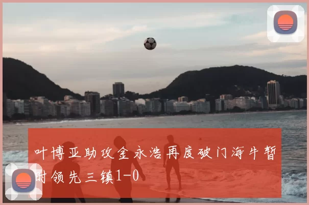 叶博亚助攻金永浩再度破门海牛暂时领先三镇1-0