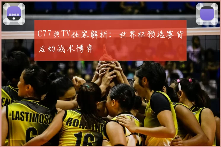 C77典TV独家解析:世界杯预选赛背后的战术博弈