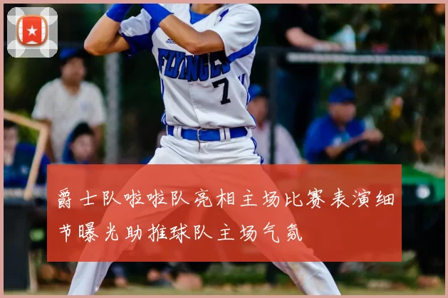 爵士队啦啦队亮相主场比赛表演细节曝光助推球队主场气氛