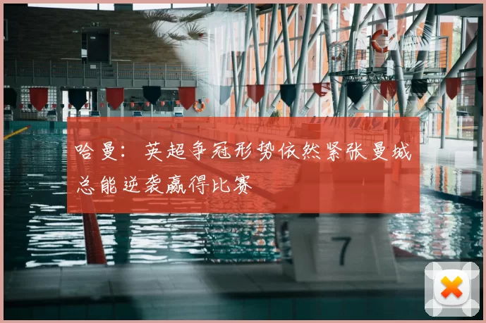 哈曼:英超争冠形势依然紧张曼城总能逆袭赢得比赛