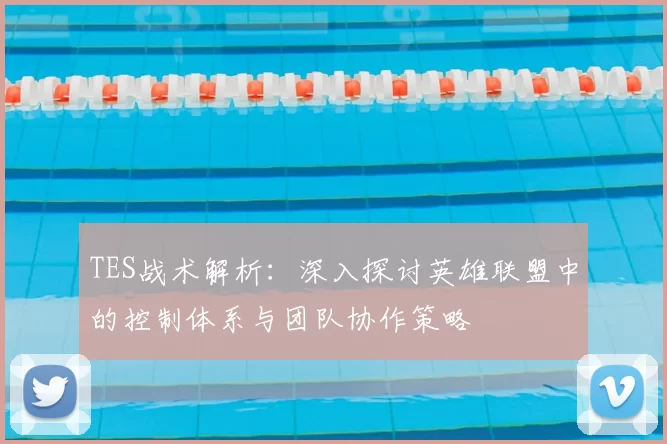 TES战术解析：深入探讨英雄联盟中的控制体系与团队协作策略