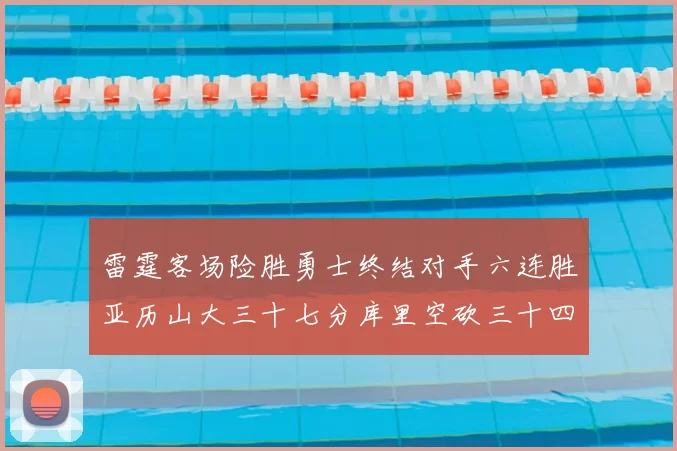 雷霆客场险胜勇士终结对手六连胜亚历山大三十七分库里空砍三十四分
