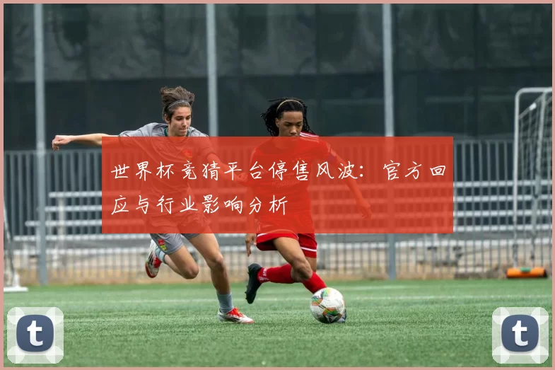 世界杯竞猜平台停售风波:官方回应与行业影响分析