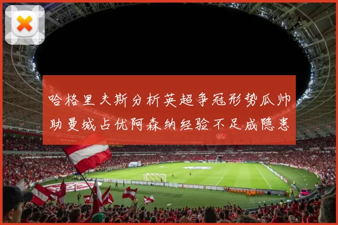 哈格里夫斯分析英超争冠形势瓜帅助曼城占优阿森纳经验不足成隐患