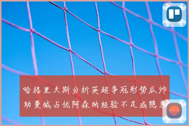 哈格里夫斯分析英超争冠形势瓜帅助曼城占优阿森纳经验不足成隐患