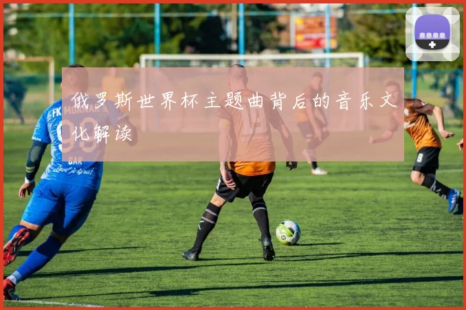 俄罗斯世界杯主题曲背后的音乐文化解读
