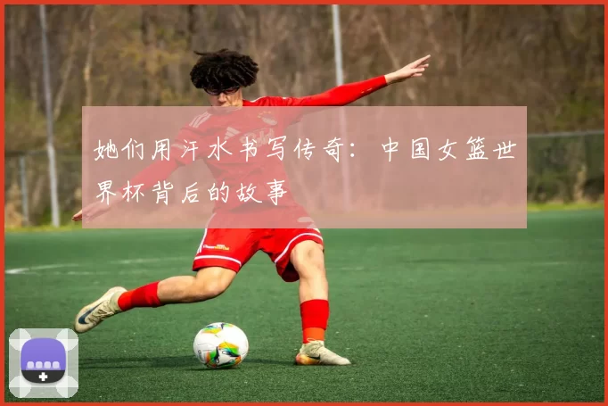 她们用汗水书写传奇：中国女篮世界杯背后的故事
