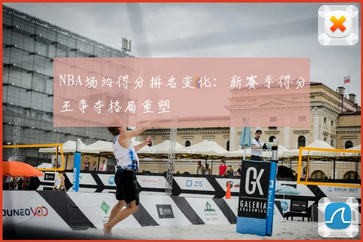 NBA场均得分排名变化：新赛季得分王争夺格局重塑