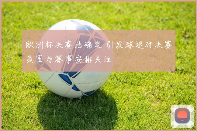 欧洲杯决赛地确定 引发球迷对决赛氛围与赛事安排关注