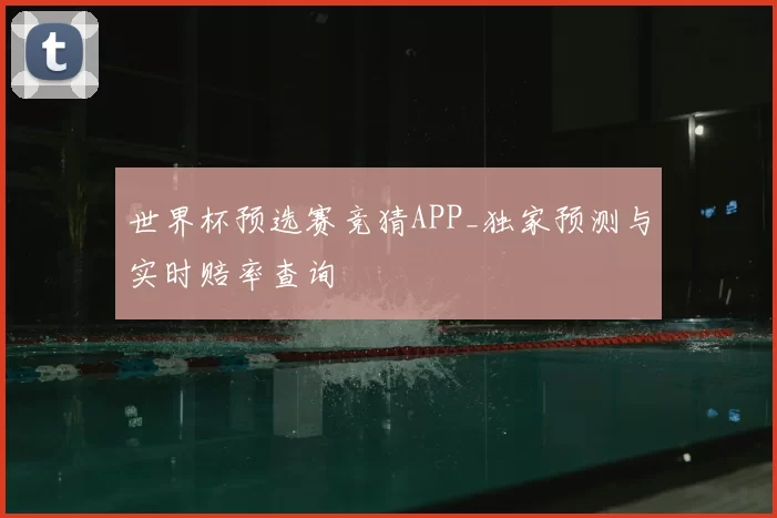世界杯预选赛竞猜APP_独家预测与实时赔率查询