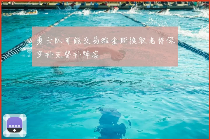 勇士队可能交易维金斯换取老将保罗补充替补阵容