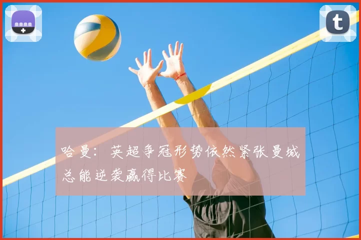 哈曼:英超争冠形势依然紧张曼城总能逆袭赢得比赛