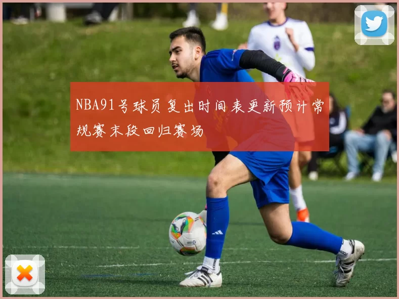 NBA91号球员复出时间表更新预计常规赛末段回归赛场