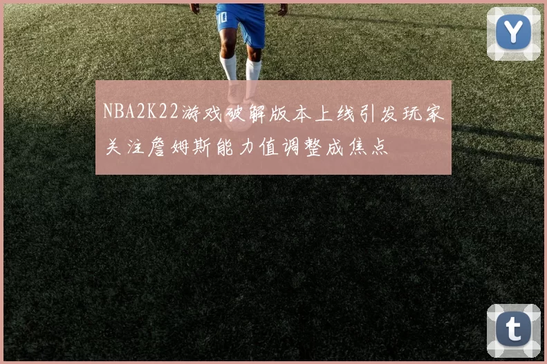 NBA2K22游戏破解版本上线引发玩家关注詹姆斯能力值调整成焦点