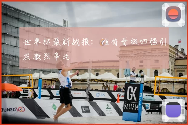 世界杯最新战报：谁将晋级四强引发激烈争论