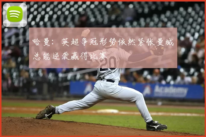 哈曼：英超争冠形势依然紧张曼城总能逆袭赢得比赛