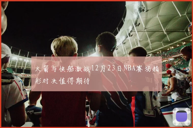 火箭与快船激战12月23日NBA赛场精彩对决值得期待